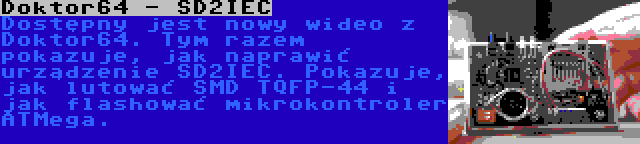 Doktor64 - SD2IEC | Dostępny jest nowy wideo z Doktor64. Tym razem pokazuje, jak naprawić urządzenie SD2IEC. Pokazuje, jak lutować SMD TQFP-44 i jak flashować mikrokontroler ATMega.