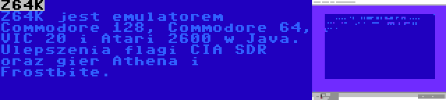 Z64K | Z64K jest emulatorem Commodore 128, Commodore 64, VIC 20 i Atari 2600 w Java. Ulepszenia flagi CIA SDR oraz gier Athena i Frostbite.