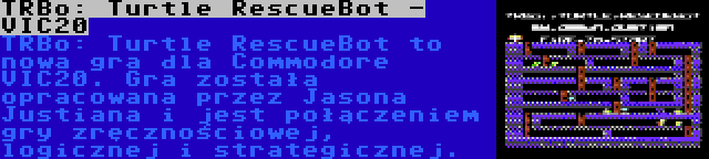 TRBo: Turtle RescueBot - VIC20 | TRBo: Turtle RescueBot to nowa gra dla Commodore VIC20. Gra została opracowana przez Jasona Justiana i jest połączeniem gry zręcznościowej, logicznej i strategicznej.