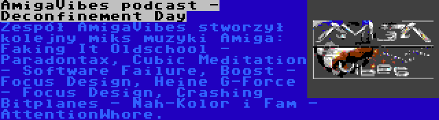 AmigaVibes podcast - Deconfinement Day | Zespół AmigaVibes stworzył kolejny miks muzyki Amiga: Faking It Oldschool - Paradontax, Cubic Meditation - Software Failure, Boost - Focus Design, Heine G-Force - Focus Design, Crashing Bitplanes - Nah-Kolor i Fam - AttentionWhore.