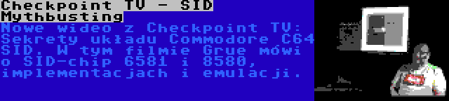 Checkpoint TV - SID Mythbusting | Nowe wideo z Checkpoint TV: Sekrety układu Commodore C64 SID. W tym filmie Grue mówi o SID-chip 6581 i 8580, implementacjach i emulacji.