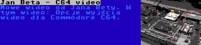 Jan Beta - C64 video | Nowe wideo od Jana Bety. W tym wideo: Opcje wyjścia wideo dla Commodore C64.