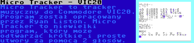 Micro Tracker - VIC20 | Micro Tracker to tracker muzyczny do Commodore VIC20. Program został opracowany przez Ryan Liston. Micro Tracker to niewielki program, który może odtwarzać krótkie i proste utwory za pomocą 2 głosów.