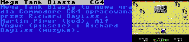 Mega Tank Blasta - C64 | Mega Tank Blasta to nowa gra dla Commodore C64 opracowana przez Richard Bayliss i Martin Piper (kod), Alf Yngve (piksele) i Richard Bayliss (muzyka).