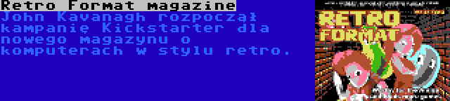 Retro Format magazine | John Kavanagh rozpoczął kampanię Kickstarter dla nowego magazynu o komputerach w stylu retro.