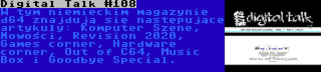 Digital Talk #108 | W tym niemieckim magazynie d64 znajdują się następujące artykuły: Komputer Szene, Nowości, Revision 2020, Games corner, Hardware corner, Out of C64, Music Box i Goodbye Special.