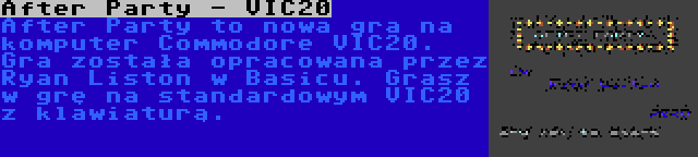 After Party - VIC20 | After Party to nowa gra na komputer Commodore VIC20. Gra została opracowana przez Ryan Liston w Basicu. Grasz w grę na standardowym VIC20 z klawiaturą.