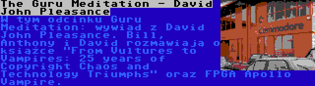 The Guru Meditation - David John Pleasance | W tym odcinku Guru Meditation: wywiad z David John Pleasance. Bill, Anthony i David rozmawiają o książce From Vultures to Vampires: 25 years of Copyright Chaos and Technology Triumphs oraz FPGA Apollo Vampire.