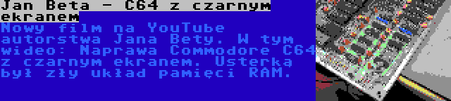 Jan Beta - C64 z czarnym ekranem | Nowy film na YouTube autorstwa Jana Bety. W tym wideo: Naprawa Commodore C64 z czarnym ekranem. Usterką był zły układ pamięci RAM.