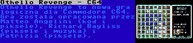 Othello Revenge - C64 | Othello Revenge to nowa gra logiczna dla Commodore C64. Gra została opracowana przez Matteo Angelini (kod i piksele), Richard Bayliss (piksele i muzyka) i Patrizia (piksele).