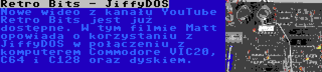 Retro Bits - JiffyDOS | Nowe wideo z kanału YouTube Retro Bits jest już dostępne. W tym filmie Matt opowiada o korzystaniu z JiffyDOS w połączeniu z komputerem Commodore VIC20, C64 i C128 oraz dyskiem.