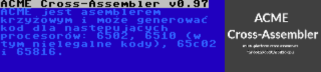 ACME Cross-Assembler v0.97 | ACME jest asemblerem krzyżowym i może generować kod dla następujących procesorów: 6502, 6510 (w tym nielegalne kody), 65c02 i 65816.