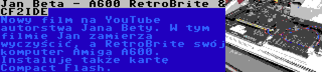Jan Beta - A600 RetroBrite & CF2IDE | Nowy film na YouTube autorstwa Jana Bety. W tym filmie Jan zamierza wyczyścić, a RetroBrite swój komputer Amiga A600. Instaluje także kartę Compact Flash.