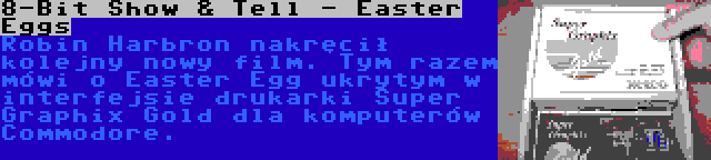 8-Bit Show & Tell - Easter Eggs | Robin Harbron nakręcił kolejny nowy film. Tym razem mówi o Easter Egg ukrytym w interfejsie drukarki Super Graphix Gold dla komputerów Commodore.