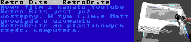 Retro Bits - RetroBrite | Nowy film z kanału YouTube Retro Bits jest już dostępny. W tym filmie Matt opowiada o używaniu RetroBrite do plastikowych części komputera.