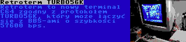 Retroterm TURBO56K | Retroterm to nowy terminal C64 zgodny z protokołem TURBO56K, który może łączyć się z BBS-ami o szybkości 57600 bps.