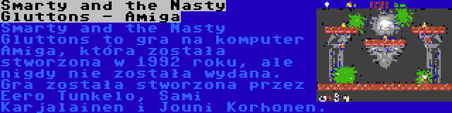 Smarty and the Nasty Gluttons - Amiga | Smarty and the Nasty Gluttons to gra na komputer Amiga, która została stworzona w 1992 roku, ale nigdy nie została wydana. Gra została stworzona przez Eero Tunkelo, Sami Karjalainen i Jouni Korhonen.