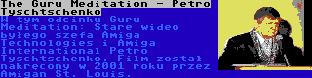 The Guru Meditation - Petro Tyschtschenko | W tym odcinku Guru Meditation: Stare wideo byłego szefa Amiga Technologies i Amiga International Petro Tyschtschenko. Film został nakręcony w 2001 roku przez Amigan St. Louis.