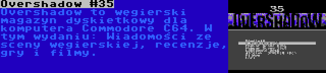 Overshadow #35 | Overshadow to węgierski magazyn dyskietkowy dla komputera Commodore C64. W tym wydaniu: Wiadomości ze sceny węgierskiej, recenzje, gry i filmy.