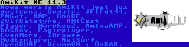 AmiKit XE 11.3 | Nowa wersja AmiKit jest już dostępna. Update: JFIFdt44, PNGdt, XMP, UnADF, ZGifDatatype, AMICast Player, MorpheuZ, AmigaAMP, DOSBox, Eagleplayer, EvenMore, IBrowse, ModExplorer, NetSurf, OpenDUNE, ScummVM i UnRAR.