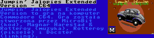 Jumpin' Jalopies Extended Version - C64 | Jumpin' Jalopies Extended Version to gra na komputer Commodore C64. Gra została stworzona przez MicroBit (kod), Magnar Harestad & Rotteroy (muzyka), Rotteroy (piksele) i Docster (linking).