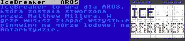 IceBreaker - AROS | IceBreaker to gra dla AROS, która została stworzona przez Matthew Millera. W grze musisz złapać wszystkie pingwiny na górze lodowej na Antarktydzie.