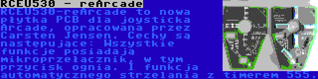 RCEU530 - reArcade | RCEU530-reArcade to nowa płytka PCB dla joysticka Arcade, opracowana przez Carsten Jensen. Cechy są następujące: Wszystkie funkcje posiadają mikroprzełącznik, w tym przycisk ognia. I funkcja automatycznego strzelania z timerem 555.