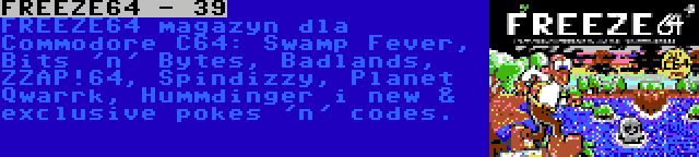 FREEZE64 - 39 | FREEZE64 magazyn dla Commodore C64: Swamp Fever, Bits 'n' Bytes, Badlands, ZZAP!64, Spindizzy, Planet Qwarrk, Hummdinger i new & exclusive pokes 'n' codes.