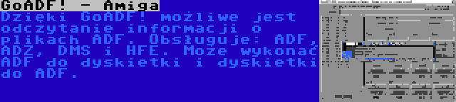 GoADF! - Amiga | Dzięki GoADF! możliwe jest odczytanie informacji o plikach ADF. Obsługuje: ADF, ADZ, DMS i HFE. Może wykonać ADF do dyskietki i dyskietki do ADF.