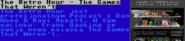 The Retro Hour - The Games That Weren't | The Retro Hour jest profesjonalnym Podcast z Dan Wood & Ravi Abbott. W tym odcinku: Frank Gasking ze swoją nową książką The Games That Weren't.