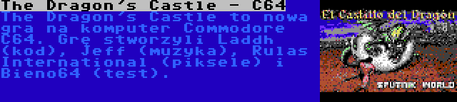 The Dragon's Castle - C64 | The Dragon's Castle to nowa gra na komputer Commodore C64. Grę stworzyli Laddh (kod), Jeff (muzyka), Rulas International (piksele) i Bieno64 (test).