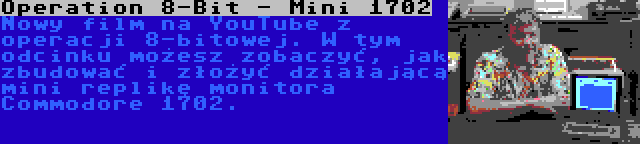 Operation 8-Bit - Mini 1702 | Nowy film na YouTube z operacji 8-bitowej. W tym odcinku możesz zobaczyć, jak zbudować i złożyć działającą mini replikę monitora Commodore 1702.