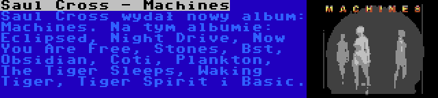 Saul Cross - Machines | Saul Cross wydał nowy album: Machines. Na tym albumie: Eclipsed, Night Drive, Now You Are Free, Stones, Bst, Obsidian, Coti, Plankton, The Tiger Sleeps, Waking Tiger, Tiger Spirit i Basic.