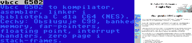 vbcc 6502 | Vbcc 6502 to kompilator, asembler, linker i biblioteka C dla C64 (NES). Cechy: Obsługuje C99, banked memory, far-pointers, floating point, interrupt handlers, zero page i stack-frames.