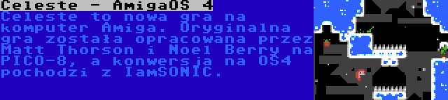 Celeste - AmigaOS 4 | Celeste to nowa gra na komputer Amiga. Oryginalna gra została opracowana przez Matt Thorson i Noel Berry na PICO-8, a konwersja na OS4 pochodzi z IamSONIC.