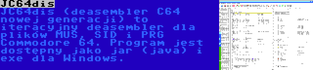 JC64dis | JC64dis (deasembler C64 nowej generacji) to iteracyjny deasembler dla plików MUS, SID i PRG Commodore 64. Program jest dostępny jako jar (java) i exe dla Windows.