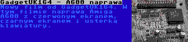 GadgetUK164 - A600 naprawa | Nowy film od GadgetUK164. W tym filmie naprawa Amiga A600 z czerwonym ekranem, czarnym ekranem i usterką klawiatury.