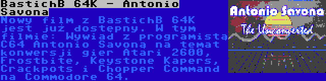 BastichB 64K - Antonio Savona | Nowy film z BastichB 64K jest już dostępny. W tym filmie: Wywiad z programistą C64 Antonio Savoną na temat konwersji gier Atari 2600, Frostbite, Keystone Kapers, Crackpots i Chopper Command na Commodore 64.