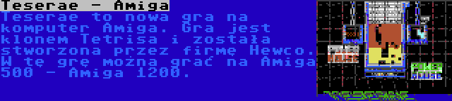 Teserae - Amiga | Teserae to nowa gra na komputer Amiga. Gra jest klonem Tetrisa i została stworzona przez firmę Hewco. W tę grę można grać na Amiga 500 - Amiga 1200.