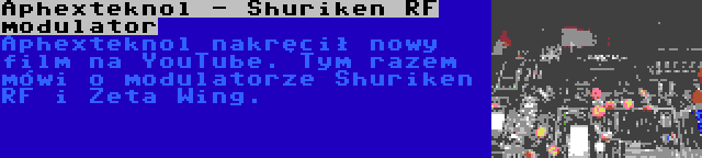 Aphexteknol - Shuriken RF modulator | Aphexteknol nakręcił nowy film na YouTube. Tym razem mówi o modulatorze Shuriken RF i Zeta Wing.