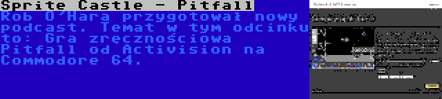 Sprite Castle - Pitfall | Rob O'Hara przygotował nowy podcast. Temat w tym odcinku to: Gra zręcznościowa Pitfall od Activision na Commodore 64.