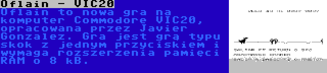 Oflain - VIC20 | Oflain to nowa gra na komputer Commodore VIC20, opracowana przez Javier Gonzalez. Gra jest grą typu skok z jednym przyciskiem i wymaga rozszerzenia pamięci RAM o 8 kB.