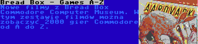 Bread Box - Games A-Z | Nowe filmy z Bread Box Commodore Computer Museum. W tym zestawie filmów można zobaczyć 2000 gier Commodore od A do Z.