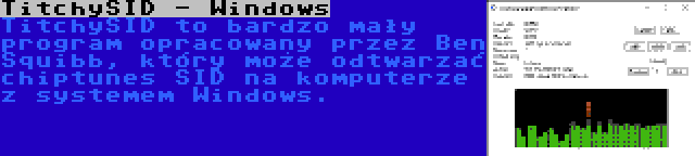 TitchySID - Windows | TitchySID to bardzo mały program opracowany przez Ben Squibb, który może odtwarzać chiptunes SID na komputerze z systemem Windows.