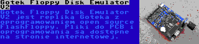 Gotek Floppy Disk Emulator V2 | Gotek Floppy Disk Emulator V2 jest repliką Goteka z oprogramowaniem open source FlashFloppy. Pliki do PCB i oprogramowania są dostępne na stronie internetowej.