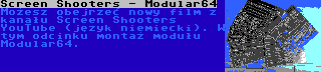 Screen Shooters - Modular64 | Możesz obejrzeć nowy film z kanału Screen Shooters YouTube (język niemiecki). W tym odcinku montaż modułu Modular64.