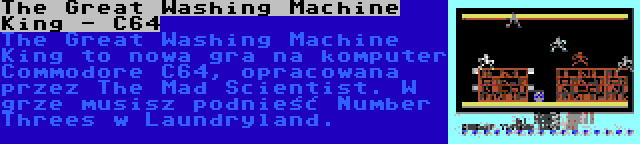 The Great Washing Machine King - C64 | The Great Washing Machine King to nowa gra na komputer Commodore C64, opracowana przez The Mad Scientist. W grze musisz podnieść Number Threes w Laundryland.