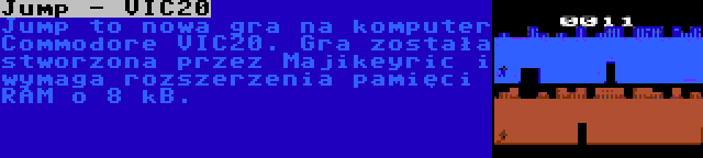 Jump - VIC20 | Jump to nowa gra na komputer Commodore VIC20. Gra została stworzona przez Majikeyric i wymaga rozszerzenia pamięci RAM o 8 kB.