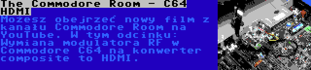 The Commodore Room - C64 HDMI | Możesz obejrzeć nowy film z kanału Commodore Room na YouTube. W tym odcinku: Wymiana modulatora RF w Commodore C64 na konwerter composite to HDMI.