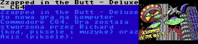 Zzapped in the Butt - Deluxe - C64 | Zzapped in the Butt - Deluxe to nowa gra na komputer Commodore C64. Gra została stworzona przez Richard (kod, piksele i muzykę) oraz Axis (piksele).